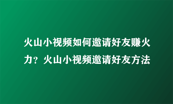 火山小视频如何邀请好友赚火力？火山小视频邀请好友方法