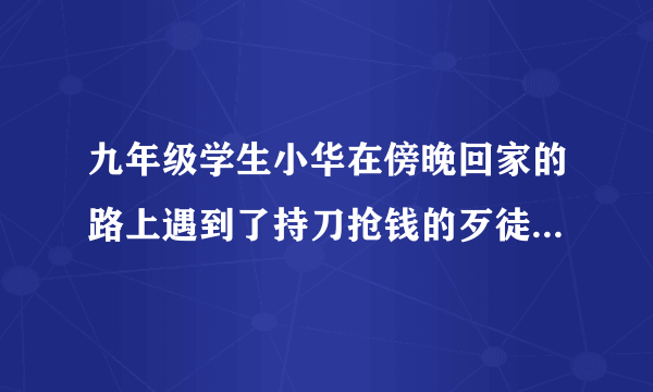 九年级学生小华在傍晚回家的路上遇到了持刀抢钱的歹徒，你认为他应该（　　）