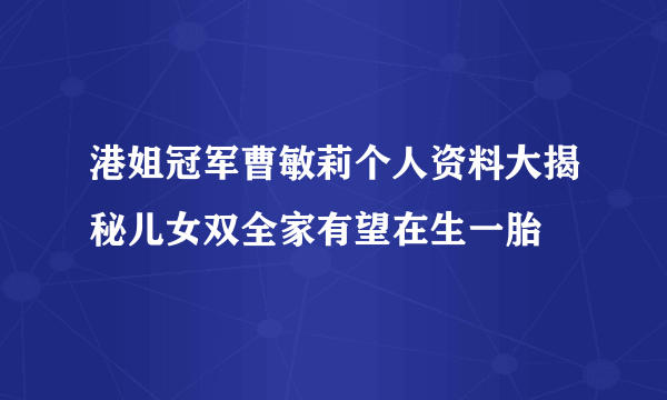 港姐冠军曹敏莉个人资料大揭秘儿女双全家有望在生一胎