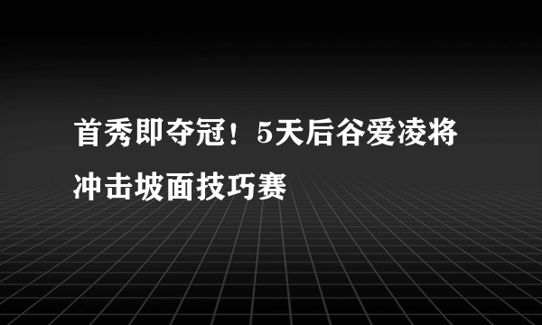 首秀即夺冠！5天后谷爱凌将冲击坡面技巧赛