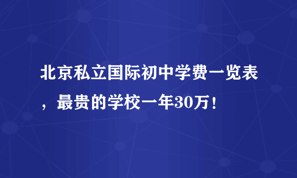 北京私立国际初中学费一览表，最贵的学校一年30万！