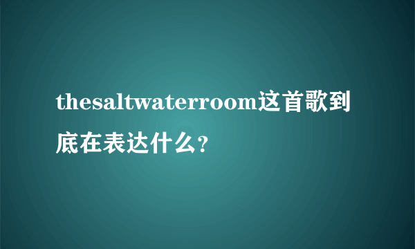 thesaltwaterroom这首歌到底在表达什么？