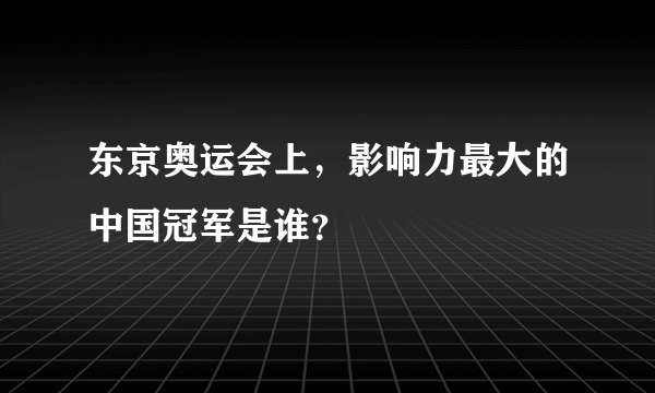 东京奥运会上，影响力最大的中国冠军是谁？