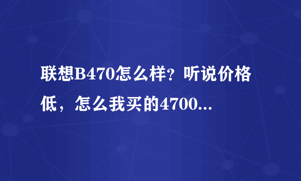 联想B470怎么样？听说价格低，怎么我买的4700左右，难道被坑了？