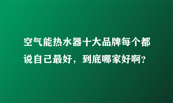 空气能热水器十大品牌每个都说自己最好，到底哪家好啊？