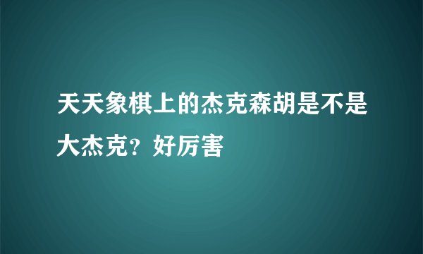 天天象棋上的杰克森胡是不是大杰克？好厉害