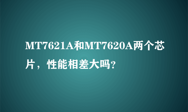 MT7621A和MT7620A两个芯片，性能相差大吗？