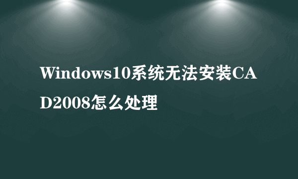 Windows10系统无法安装CAD2008怎么处理