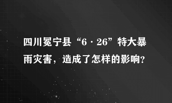 四川冕宁县“6·26”特大暴雨灾害，造成了怎样的影响？