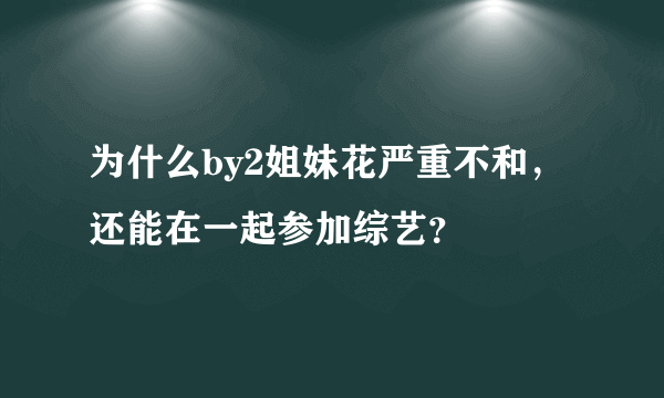 为什么by2姐妹花严重不和，还能在一起参加综艺？