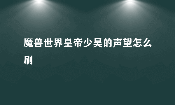 魔兽世界皇帝少昊的声望怎么刷