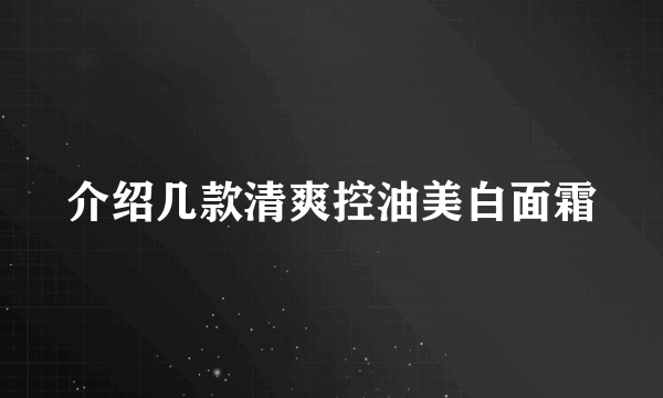 介绍几款清爽控油美白面霜