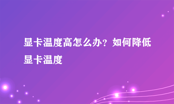 显卡温度高怎么办？如何降低显卡温度