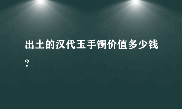 出土的汉代玉手镯价值多少钱？