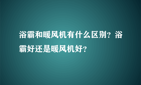 浴霸和暖风机有什么区别？浴霸好还是暖风机好？