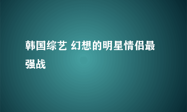 韩国综艺 幻想的明星情侣最强战