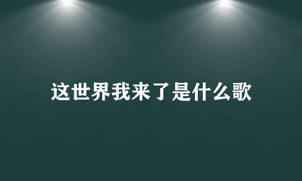 这世界我来了是什么歌