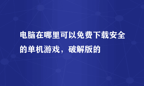 电脑在哪里可以免费下载安全的单机游戏，破解版的