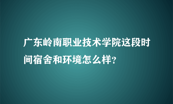 广东岭南职业技术学院这段时间宿舍和环境怎么样？