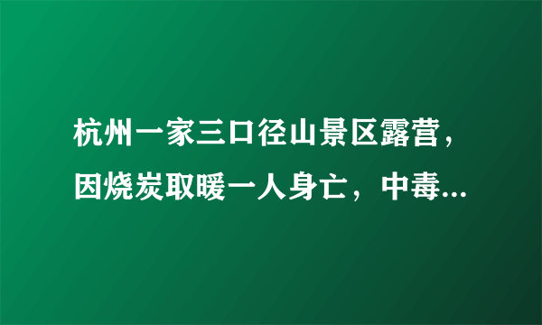 杭州一家三口径山景区露营，因烧炭取暖一人身亡，中毒后如何尽快急救？