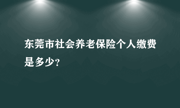 东莞市社会养老保险个人缴费是多少？