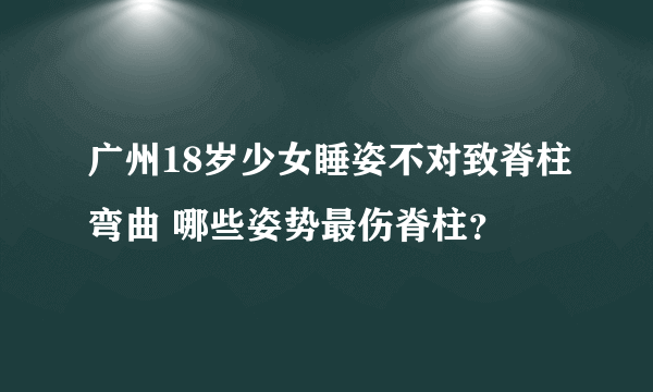 广州18岁少女睡姿不对致脊柱弯曲 哪些姿势最伤脊柱？