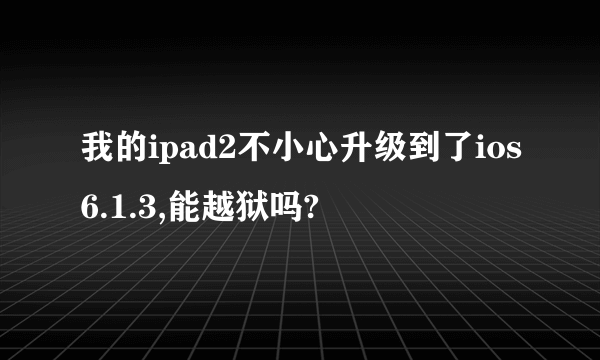 我的ipad2不小心升级到了ios6.1.3,能越狱吗?