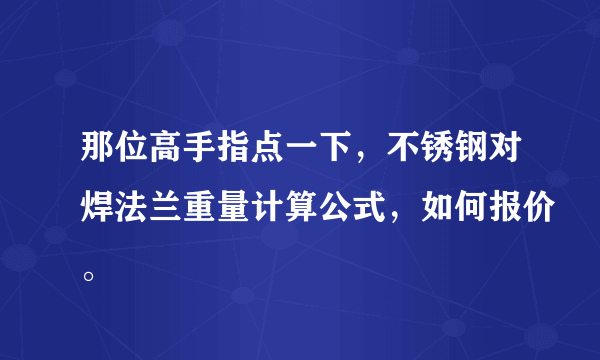 那位高手指点一下，不锈钢对焊法兰重量计算公式，如何报价。