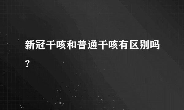 新冠干咳和普通干咳有区别吗？