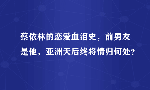 蔡依林的恋爱血泪史，前男友是他，亚洲天后终将情归何处？