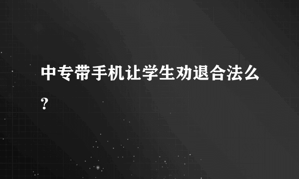 中专带手机让学生劝退合法么？