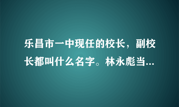 乐昌市一中现任的校长，副校长都叫什么名字。林永彪当任什么？