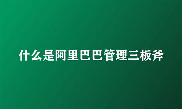 什么是阿里巴巴管理三板斧