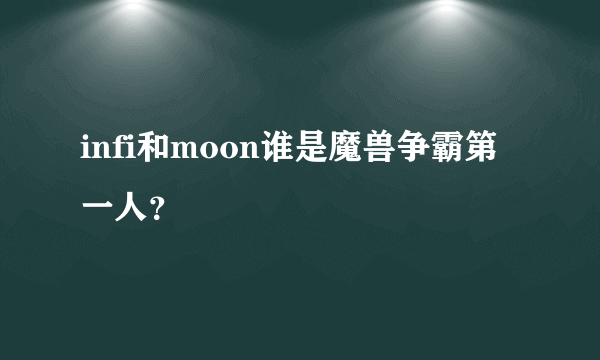 infi和moon谁是魔兽争霸第一人？