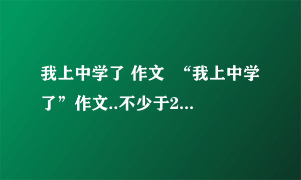 我上中学了 作文  “我上中学了”作文..不少于200字..