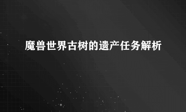 魔兽世界古树的遗产任务解析