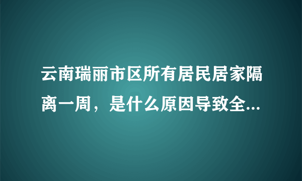 云南瑞丽市区所有居民居家隔离一周，是什么原因导致全民需要居家隔离？