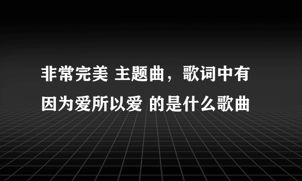 非常完美 主题曲，歌词中有因为爱所以爱 的是什么歌曲