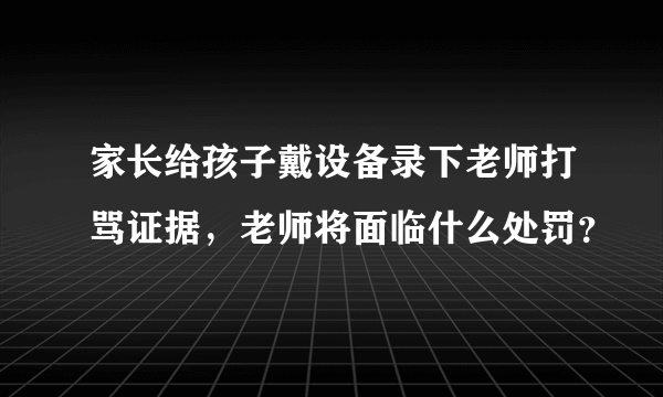 家长给孩子戴设备录下老师打骂证据，老师将面临什么处罚？