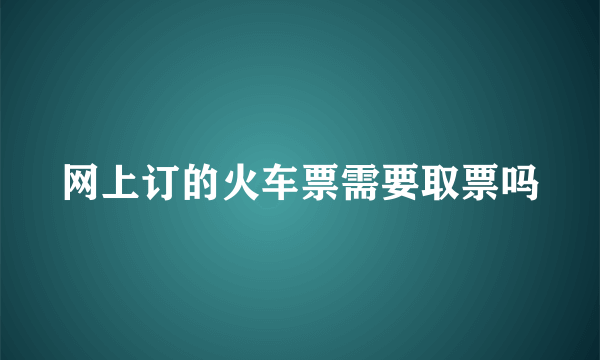 网上订的火车票需要取票吗