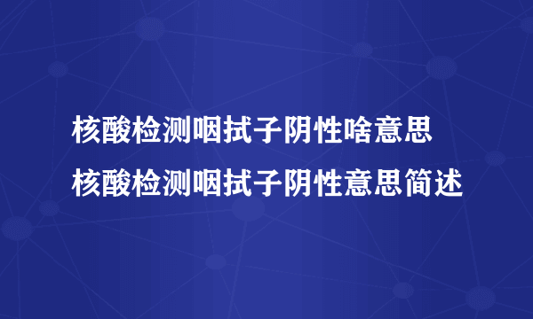 核酸检测咽拭子阴性啥意思 核酸检测咽拭子阴性意思简述