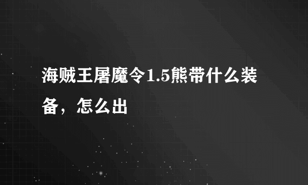 海贼王屠魔令1.5熊带什么装备，怎么出