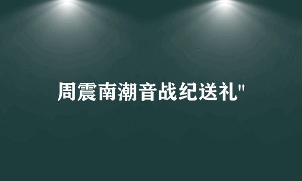 周震南潮音战纪送礼