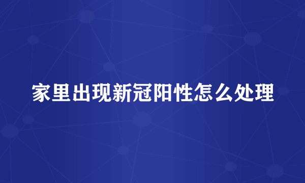 家里出现新冠阳性怎么处理