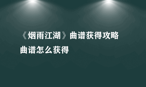 《烟雨江湖》曲谱获得攻略 曲谱怎么获得