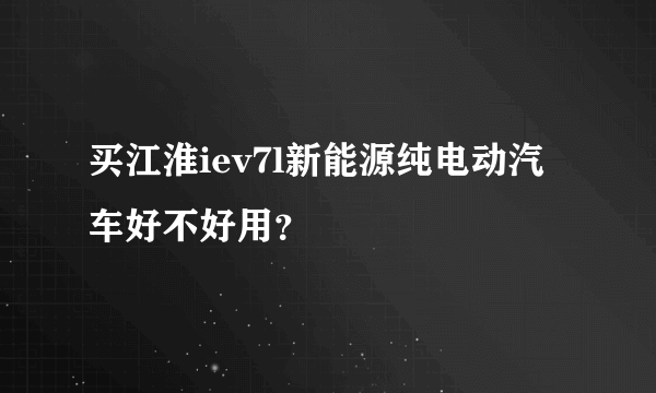 买江淮iev7l新能源纯电动汽车好不好用？