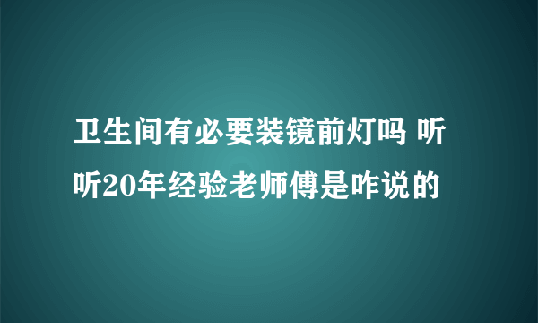 卫生间有必要装镜前灯吗 听听20年经验老师傅是咋说的