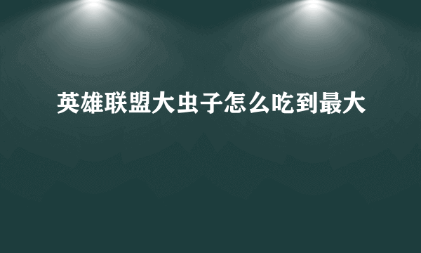 英雄联盟大虫子怎么吃到最大