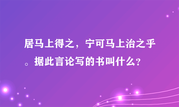 居马上得之，宁可马上治之乎。据此言论写的书叫什么？