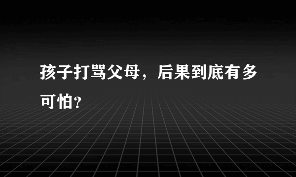 孩子打骂父母，后果到底有多可怕？